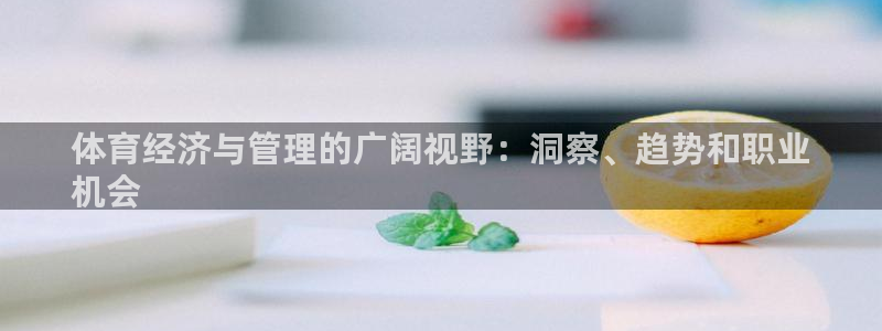 必一体育周公：体育经济与管理的广阔视野：洞察、趋势和职业
机